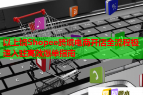 以上饶Shopee跨境电商开店全流程极速入驻高效爆单指南