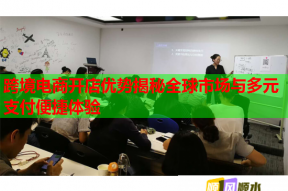 跨境电商开店优势揭秘全球市场与多元支付便捷体验