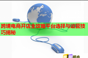 跨境电商开店全攻略平台选择与运营技巧揭秘