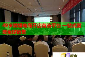 49岁跨境电商开店首选平台 一站式管理全球销售
