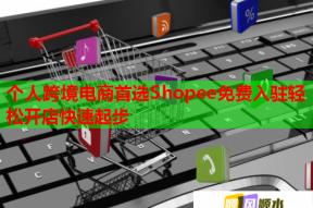 个人跨境电商首选Shopee免费入驻轻松开店快速起步
