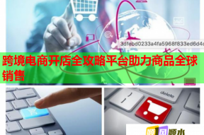 跨境电商开店全攻略平台助力商品全球销售