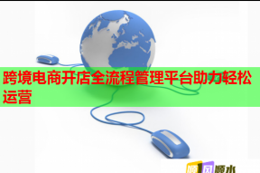 跨境电商开店全流程管理平台助力轻松运营