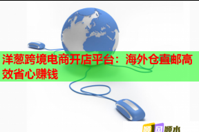 洋葱跨境电商开店平台：海外仓直邮高效省心赚钱