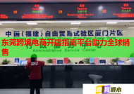 东莞跨境电商开店指南平台助力全球销售