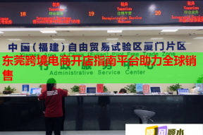 东莞跨境电商开店指南平台助力全球销售