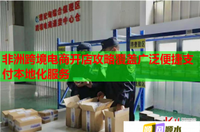 非洲跨境电商开店攻略覆盖广泛便捷支付本地化服务