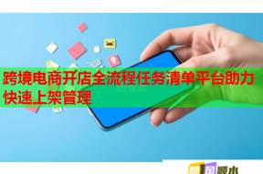 跨境电商开店全流程任务清单平台助力快速上架管理