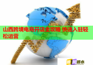 山西跨境电商开店全攻略 快速入驻轻松运营