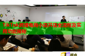 TikTok跨境电商小店开店全流程及实用功能揭秘