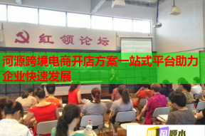 河源跨境电商开店方案一站式平台助力企业快速发展