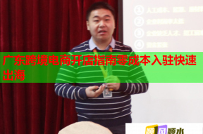 广东跨境电商开店指南零成本入驻快速出海