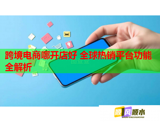 跨境电商哪开店好 全球热销平台功能全解析  第2张