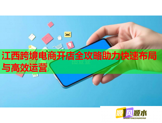 江西跨境电商开店全攻略助力快速布局与高效运营  第1张