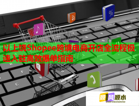 以上饶Shopee跨境电商开店全流程极速入驻高效爆单指南  第1张