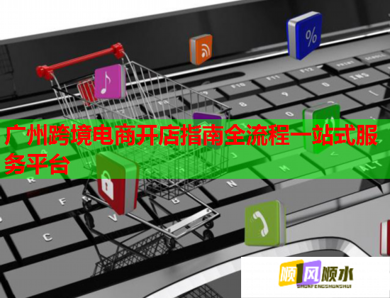 广州跨境电商开店指南全流程一站式服务平台  第1张