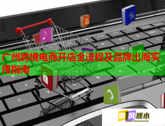 广州跨境电商开店全流程及品牌出海实用指南  第2张