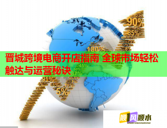 晋城跨境电商开店指南 全球市场轻松触达与运营秘诀  第1张