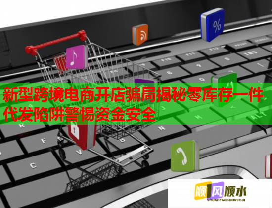 新型跨境电商开店骗局揭秘零库存一件代发陷阱警惕资金安全  第1张