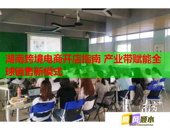 湖南跨境电商开店指南 产业带赋能全球销售新模式  第1张