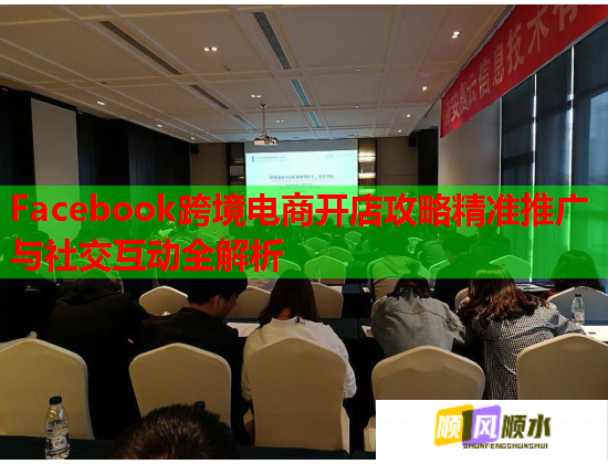 Facebook跨境电商开店攻略精准推广与社交互动全解析  第1张