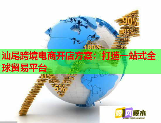 汕尾跨境电商开店方案：打造一站式全球贸易平台  第1张